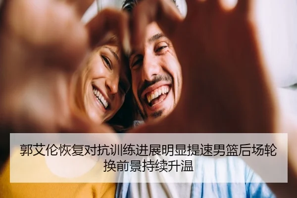 郭艾伦恢复对抗训练进展明显提速男篮后场轮换前景持续升温