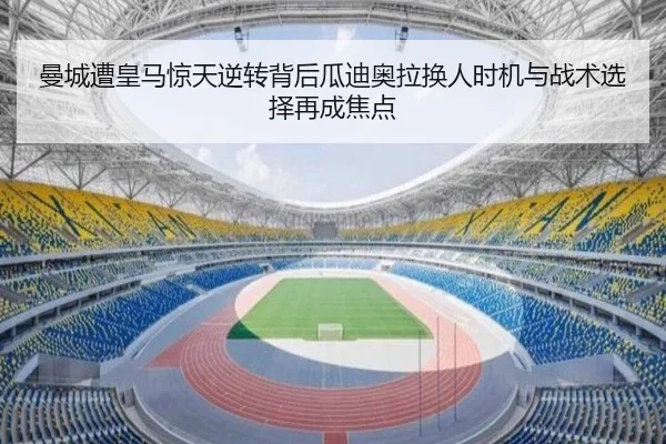 曼城遭皇马惊天逆转背后瓜迪奥拉换人时机与战术选择再成焦点