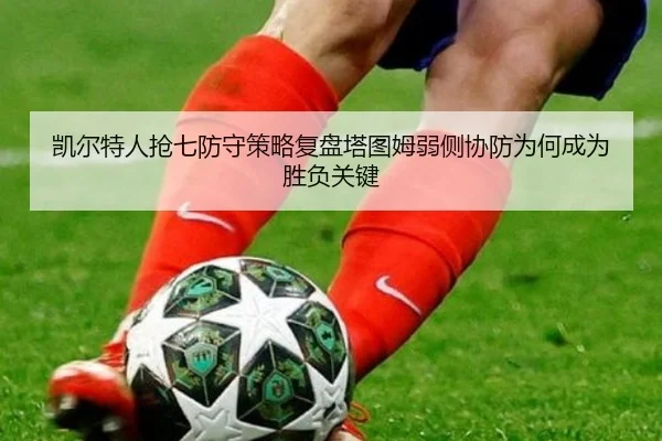 凯尔特人抢七防守策略复盘塔图姆弱侧协防为何成为胜负关键