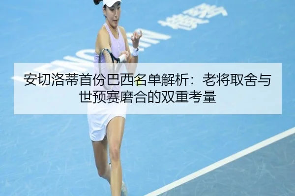 安切洛蒂首份巴西名单解析：老将取舍与世预赛磨合的双重考量